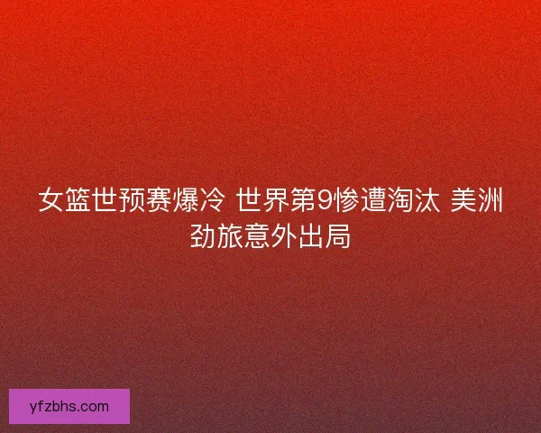 女篮世预赛爆冷 世界第9惨遭淘汰 美洲劲旅意外出局